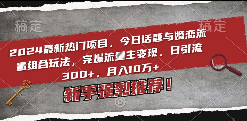 2024最新热门项目，今日话题与婚恋流量组合玩法，完爆流量主变现，日引流300+，月入10万+【揭秘】