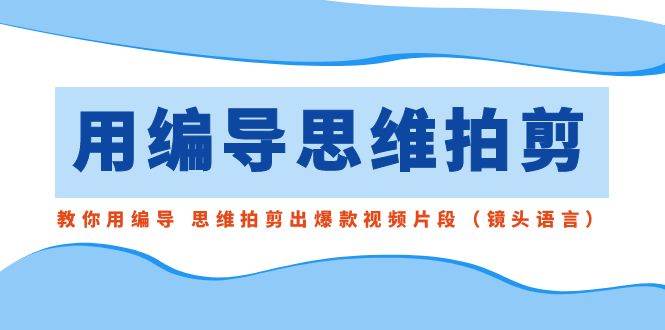 （8785期）用编导的思维拍剪，教你用编导 思维拍剪出爆款视频片段（镜头语言）