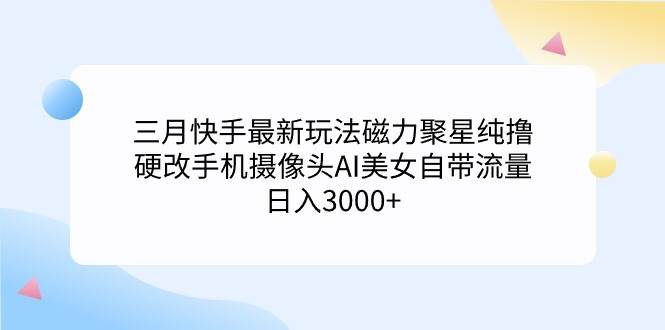 （9247期）三月快手最新玩法磁力聚星纯撸，硬改手机摄像头AI美女自带流量日入3000+…