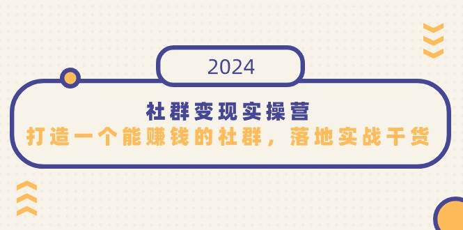 （9349期）社群变现实操营，打造一个能赚钱的社群，落地实战干货，尤其适合知识变现