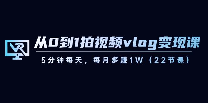 （8599期）从0到1拍视频vlog-变现课，5分钟每天，每月多赚1W（22节课）