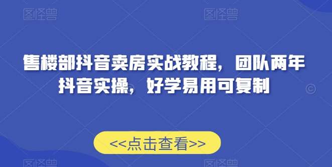 售楼部抖音卖房实战教程，团队两年抖音实操，好学易用可复制