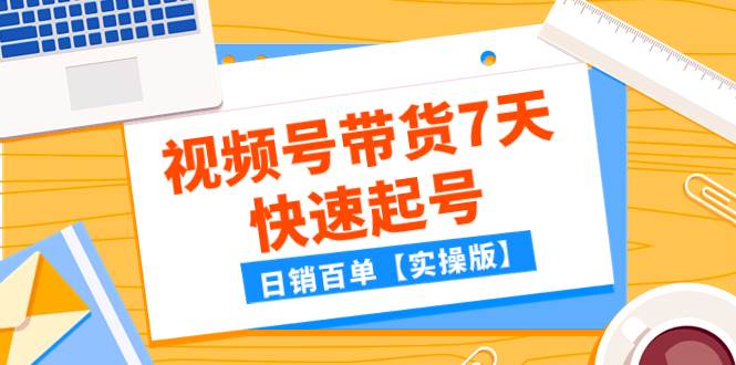 （7774期）某公众号付费文章：视频号带货7天快速起号，日销百单【实操版】