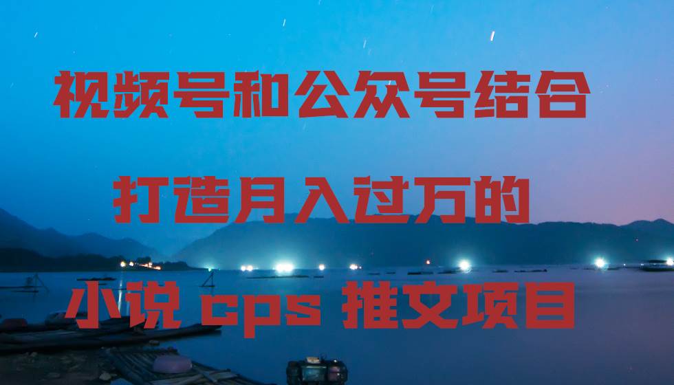 （9059期）视频号和公众号结合打造月入过万的小说cps推文项目