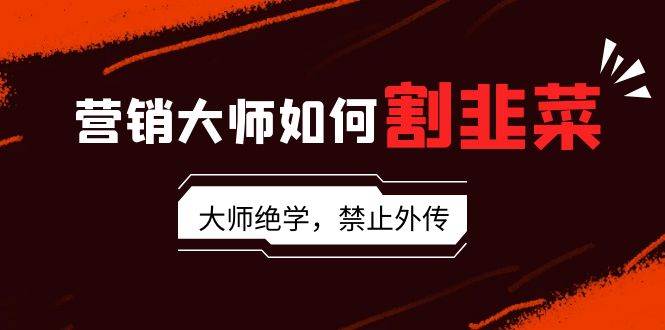 （9049期）营销大师如何割韭菜：流量大师/讲故事大师/话术大师/卖货大师/成交大师/…