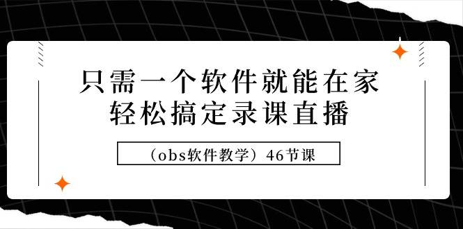 （9336期）只需一个软件就能在家轻松搞定录课直播（obs软件教学）46节课