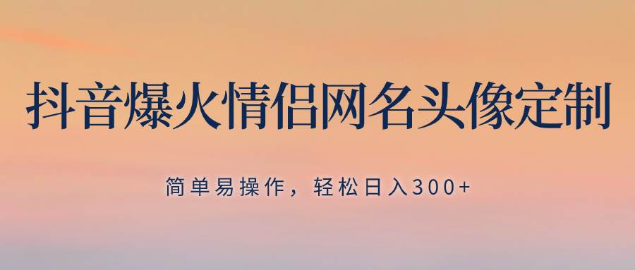 （8126期）抖音爆火情侣网名头像定制，简单易操作，轻松日入300+，无需养号