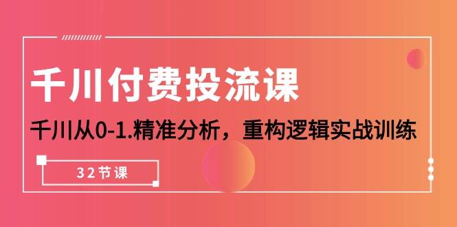 （10127期）千川-付费投流课，千川从0-1.精准分析，重构逻辑实战训练（32节课）