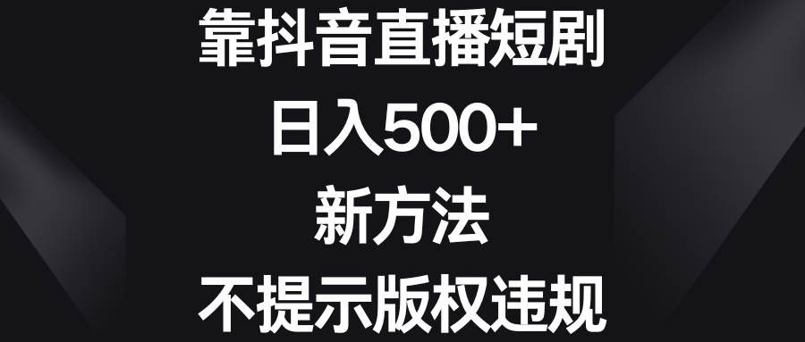 （8729期）靠抖音直播短剧，日入500+，新方法、不提示版权违规