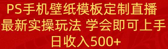 （8843期）PS手机壁纸模板定制直播  最新实操玩法 学会即可上手 日收入500+