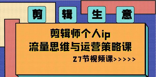 （8463期）剪辑 生意-剪辑师个人ip流量思维与运营策略课（27节视频课）