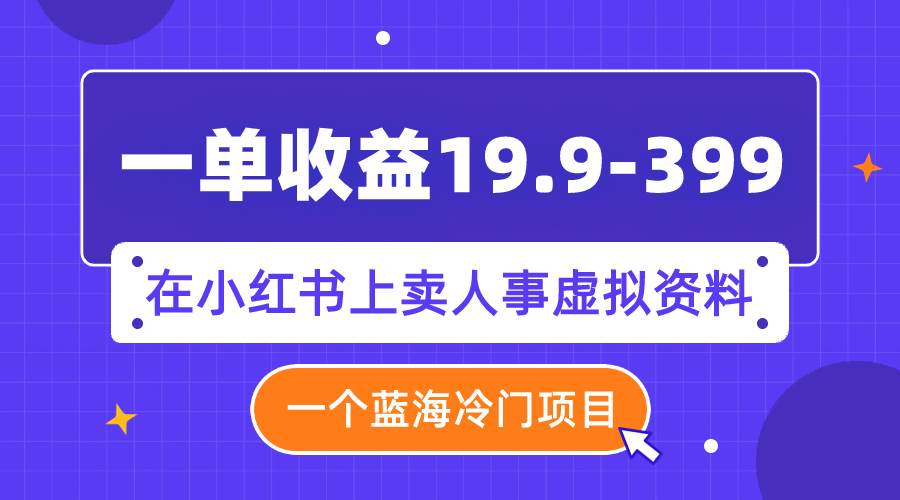 （7701期）一单收益19.9-399，一个蓝海冷门项目，在小红书上卖人事虚拟资料