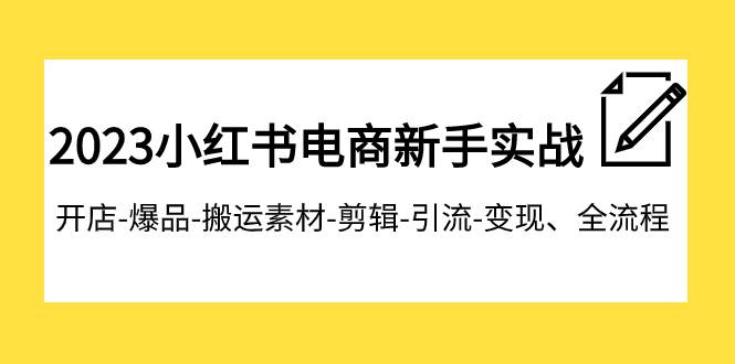 （7741期）2023小红书电商新手实战课程，开店-爆品-搬运素材-剪辑-引流-变现、全流程