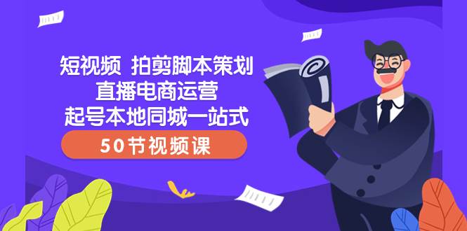 （8234期）短视频 拍剪脚本策划直播电商运营起号本地同城一站式（50节视频课）