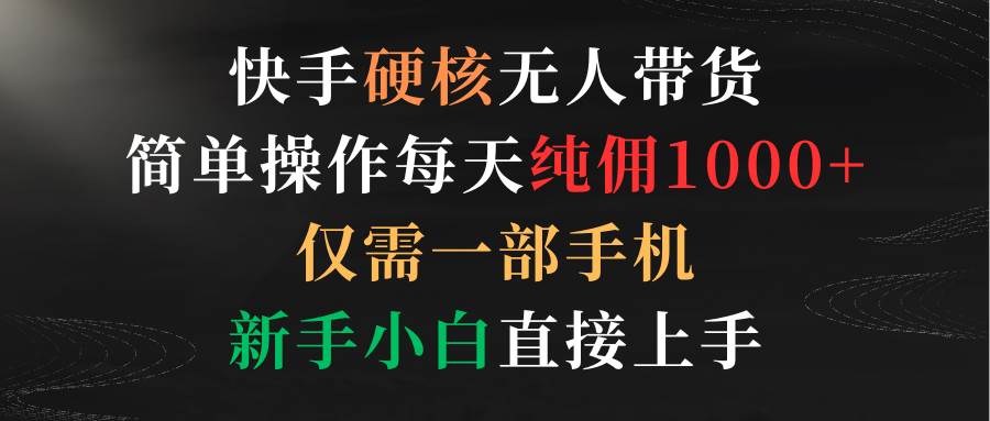 （9475期）快手硬核无人带货，简单操作每天纯佣1000+,仅需一部手机，新手小白直接上手