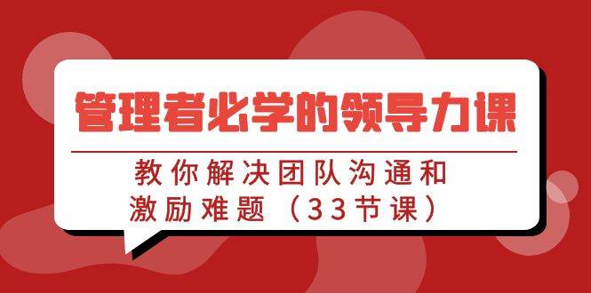 管理者必学的领导力课：教你解决团队沟通和激励难题（33节课）