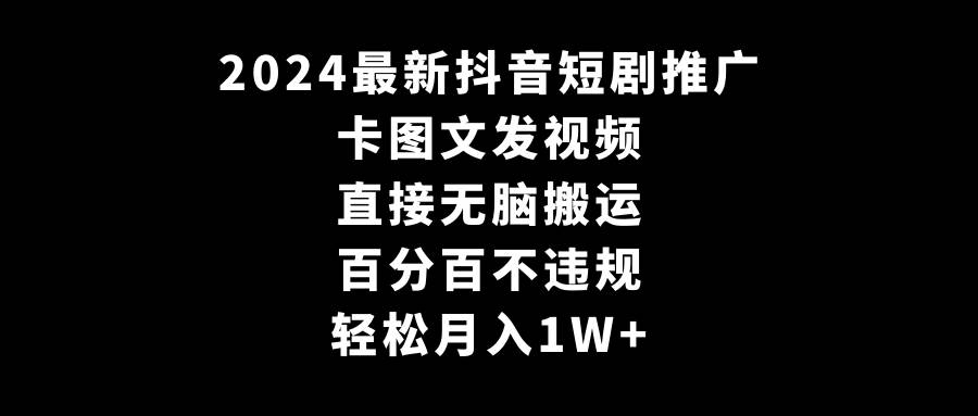 （9047期）2024最新抖音短剧推广，卡图文发视频 直接无脑搬 百分百不违规 轻松月入1W+