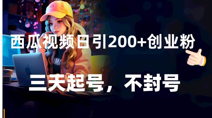 西瓜视频日引200+创业粉，三天起号，不封号