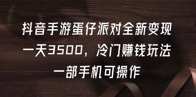 （9823期）抖音手游蛋仔派对全新变现，一天3500，冷门赚钱玩法，一部手机可操作