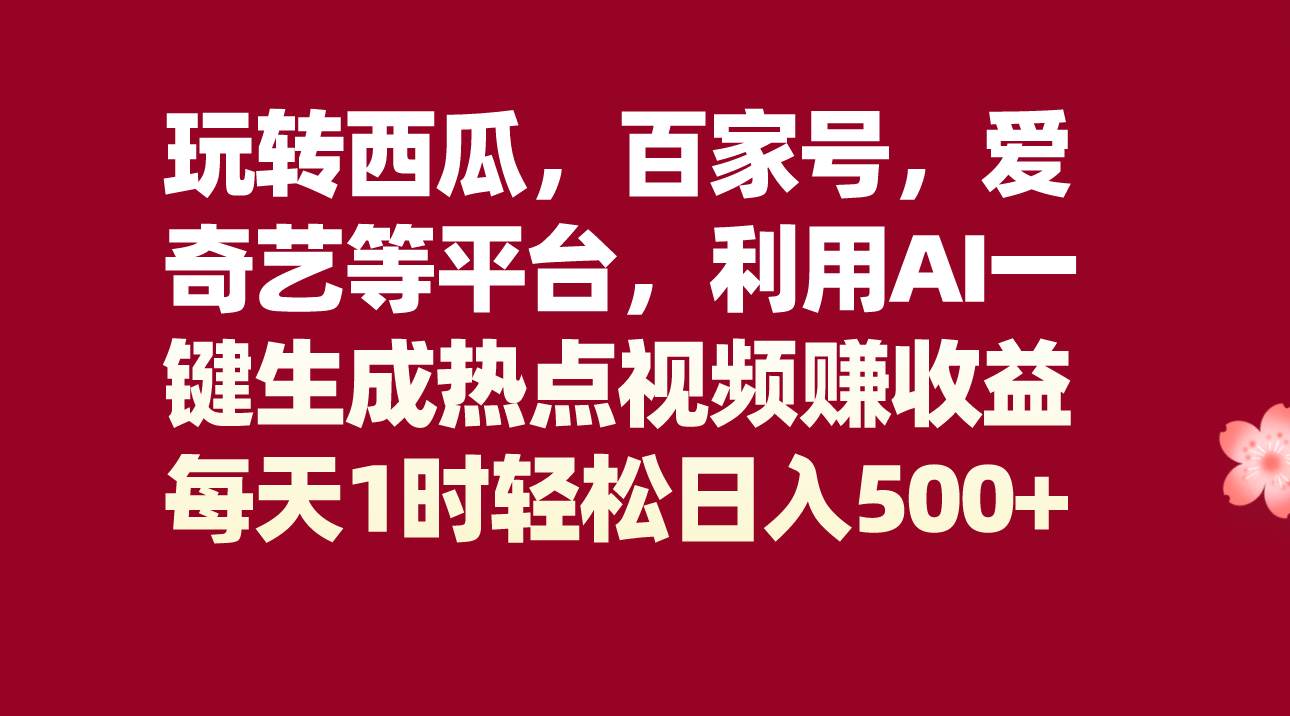 玩转西瓜，百家号，爱奇艺等平台，AI一键生成热点视频，每天1时轻松日入500+