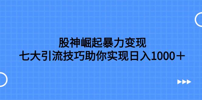 （7743期）股神崛起暴力变现，七大引流技巧助你实现日入1000＋，按照流程操作，没…