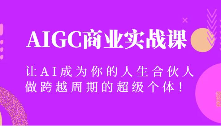 AIGC商业实战课，让AI成为你的人生合伙人，做跨越周期的超级个体！