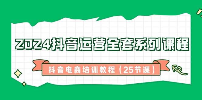 （8864期）2024抖音运营全套系列课程-抖音电商培训教程（25节课）