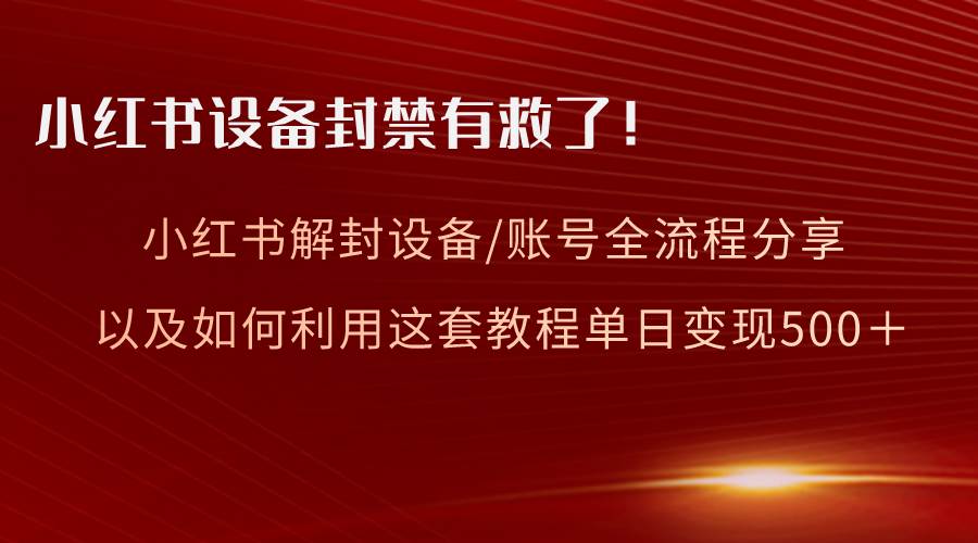 （8441期）小红书设备及账号解封全流程分享，亲测有效，以及如何利用教程变现