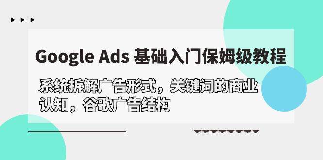 （10018期）Google Ads 基础入门，系统拆解广告形式/关键词的商业认知/谷歌广告结构