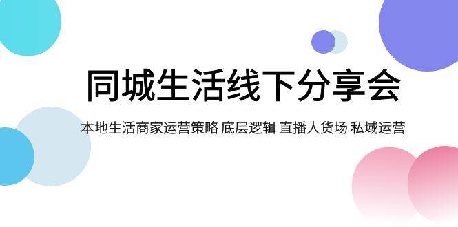 （7706期）同城生活线下分享会，本地生活商家运营策略 底层逻辑 直播人货场 私域运营