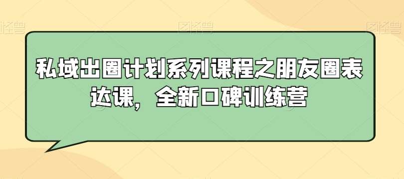 私域出圈计划系列课程之朋友圈表达课，全新口碑训练营