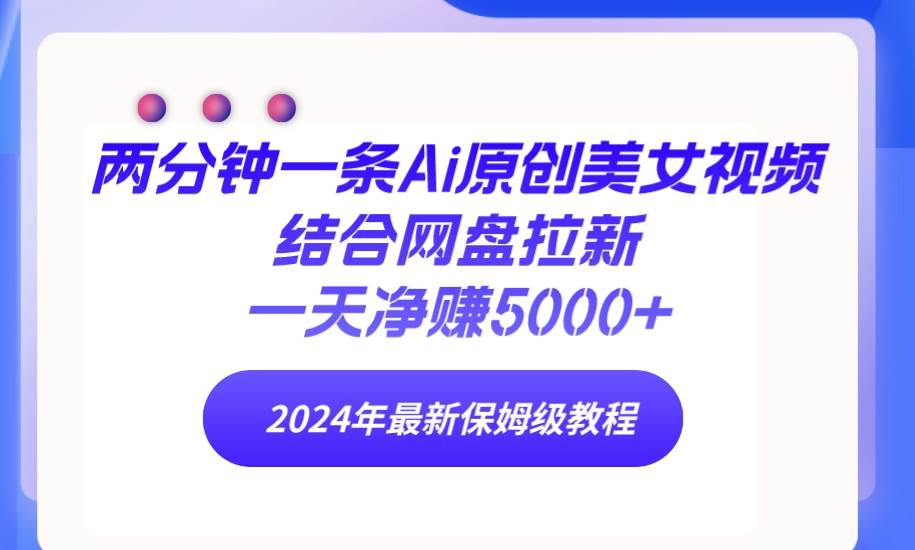 （9484期）两分钟一条Ai原创美女视频结合网盘拉新，一天净赚5000+ 24年最新保姆级教程