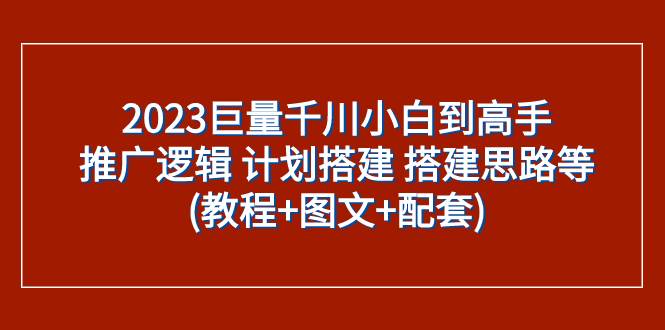 （7662期）2023巨量千川小白到高手：推广逻辑 计划搭建 搭建思路等(教程+图文+配套)