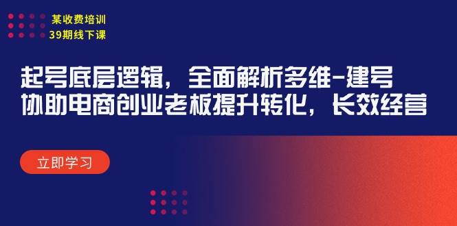 （9806期）某收费培训39期线下课：起号底层逻辑，全面解析多维 建号，协助电商创业…