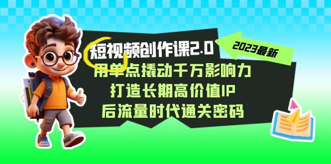 视频创作课2.0，用单点撬动千万影响力，打造长期高价值IP 后流量时代通关密码