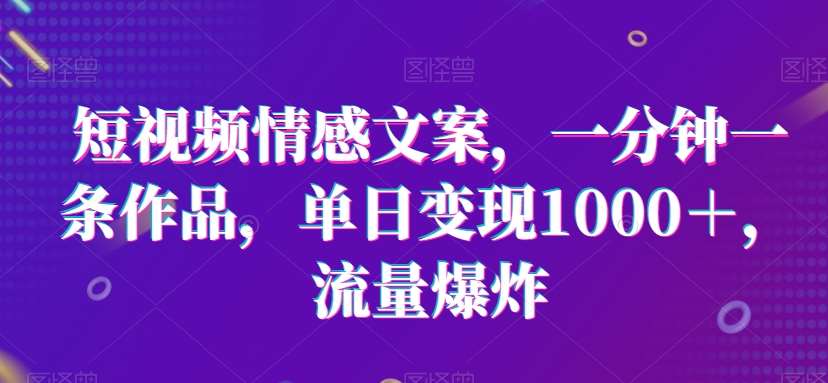 短视频情感文案，一分钟一条作品，单日变现1000＋，流量爆炸【揭秘】