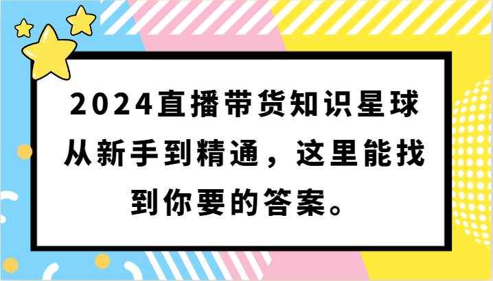 2024直播带货知识星球，从新手到精通，这里能找到你要的答案。