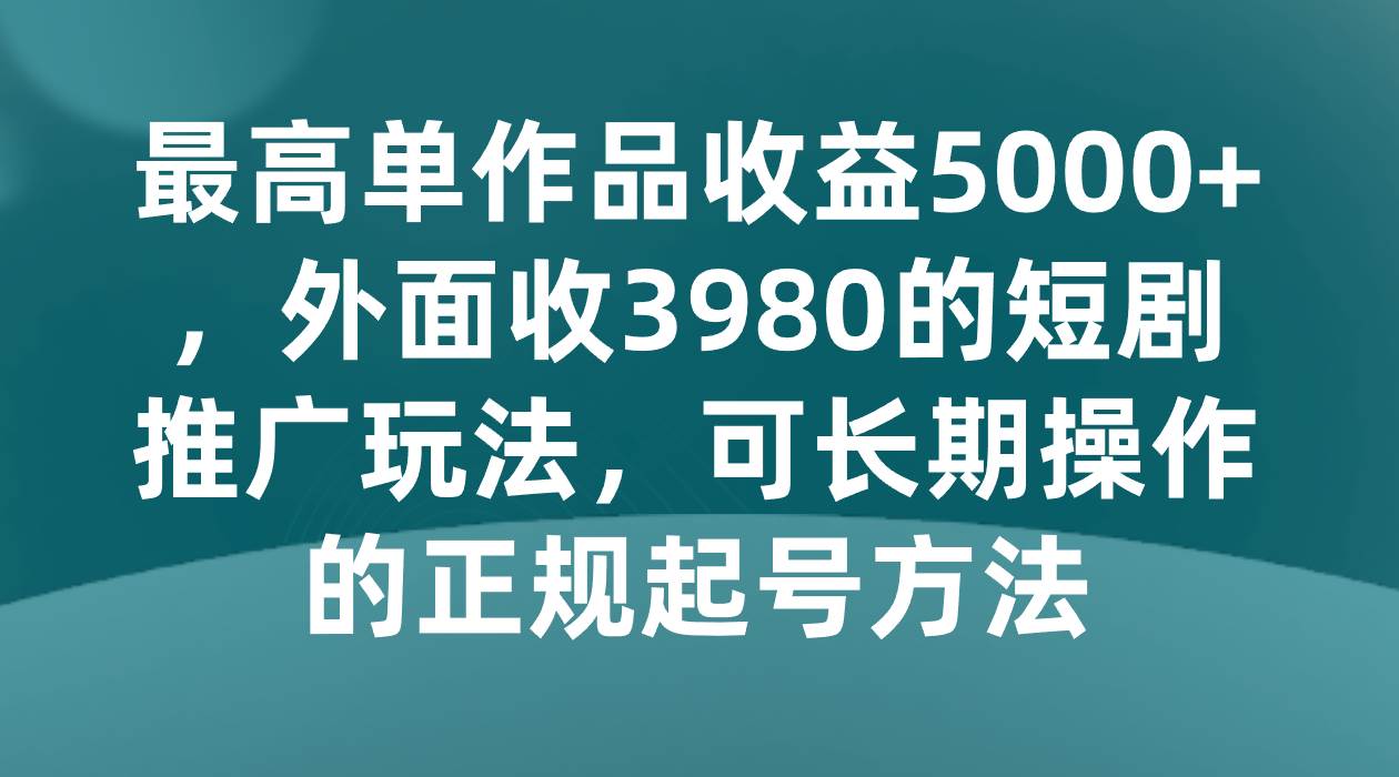 最高单作品收益5000+，外面收3980的短剧推广玩法，可长期操作的正规起号方法