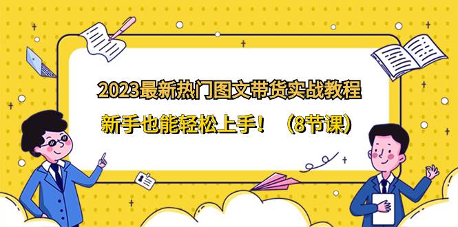 （8344期）2023最新热门-图文带货实战教程，新手也能轻松上手！（8节课）