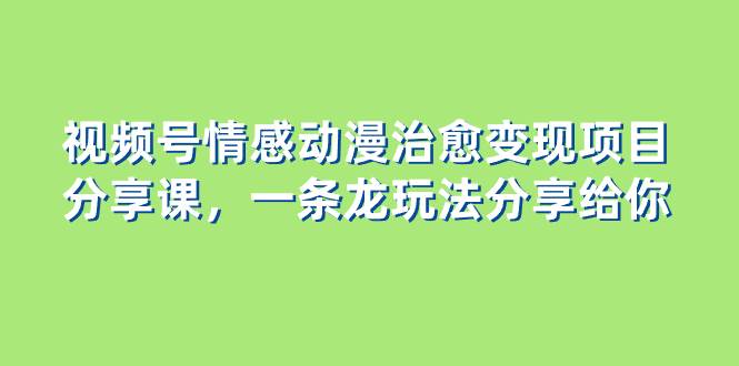 （8150期）视频号情感动漫治愈变现项目分享课，一条龙玩法分享给你（教程+素材）