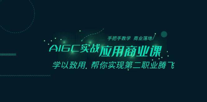 AIGC实战应用商业课：手把手教学 商业落地 学以致用 帮你实现第二职业腾飞