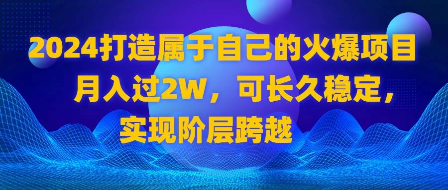 （8645期）2024 打造属于自己的火爆项目，月入过2W，可长久稳定，实现阶层跨越