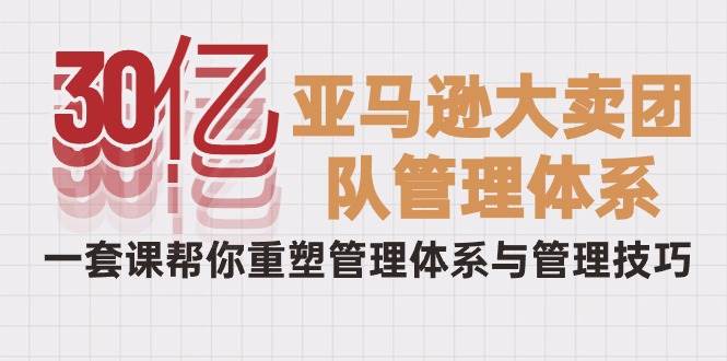 （10178期）30亿-亚马逊大卖团队管理体系，一套课帮你重塑管理体系与管理技巧