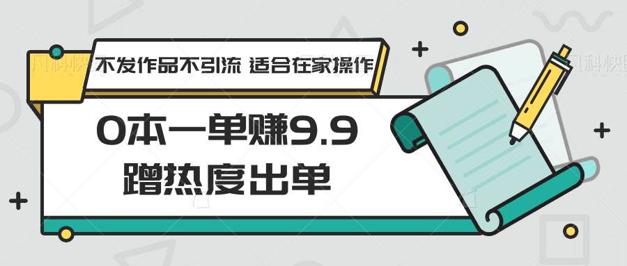 0本一单赚9.9蹭热度出单，不发作品不引流 适合在家操作