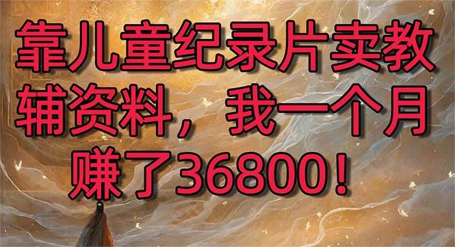 （8808期）靠儿童纪录片卖教辅资料，一个月赚了36800！暴力变现2.0版本，喂饭级教学