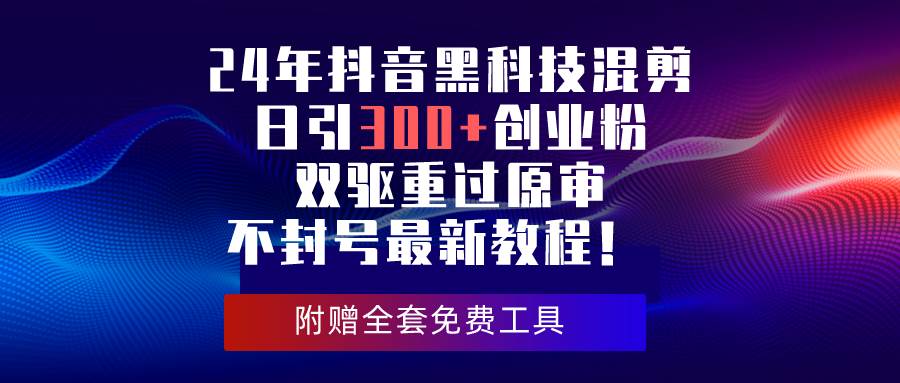 （10212期）24年抖音黑科技混剪日引300+创业粉，双驱重过原审不封号最新教程！