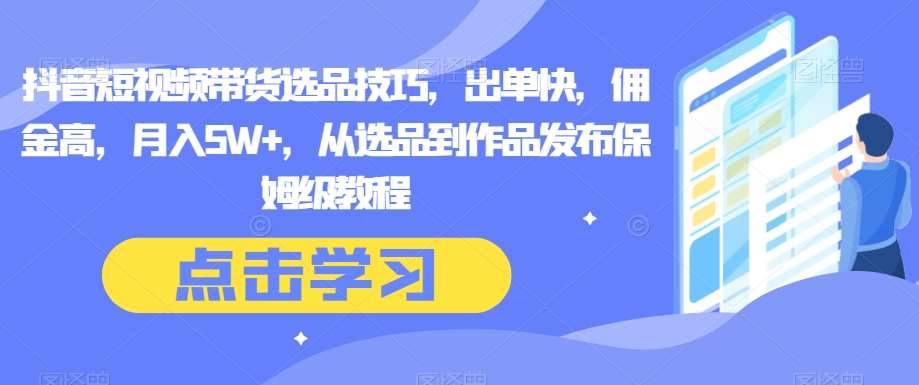 抖音短视频带货选品技巧，出单快，佣金高，月入5W+，从选品到作品发布保姆级教程