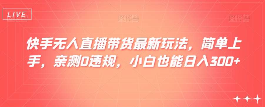 快手无人直播带货最新玩法，简单上手，亲测0违规，小白也能日入300+【揭秘】