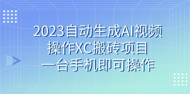 （7580期）2023自动生成AI视频操作XC搬砖项目，一台手机即可操作