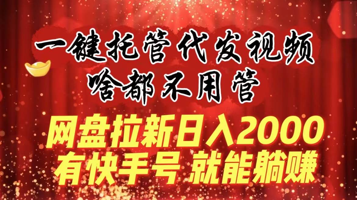 （8718期）一键托管代发视频，啥都不用管，网盘拉新日入2000+，有快手号就能躺赚